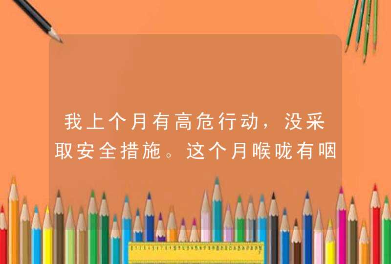 我上个月有高危行动，没采取安全措施。这个月喉咙有咽炎，头晕等症状。有十天都不见好。我是不是得了艾...,第1张