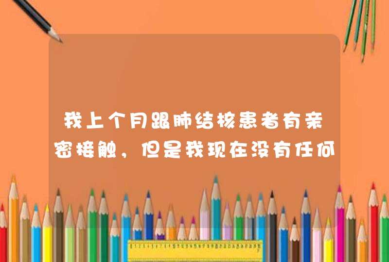 我上个月跟肺结核患者有亲密接触，但是我现在没有任何症状，要做哪些检查才能查出？,第1张