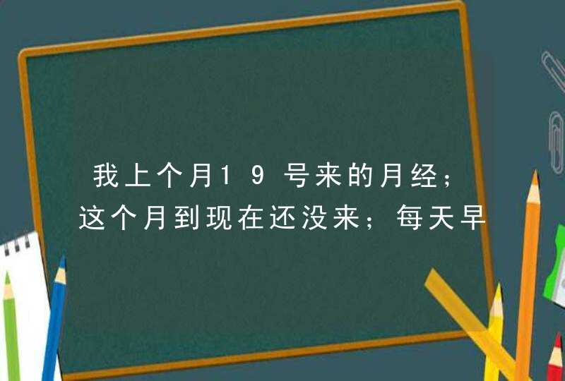 我上个月19号来的月经；这个月到现在还没来；每天早上起床都想吐；腹部有点胀痛；还特别想睡觉；请问我,第1张