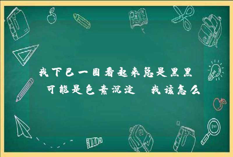 我下巴一圈看起来总是黑黑，可能是色素沉淀，我该怎么去除，洗面奶或者去角质的可吗？,第1张