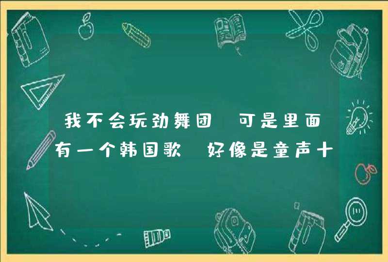 我不会玩劲舞团 可是里面有一个韩国歌 好像是童声十分的好停问下那是什么歌谢谢,第1张