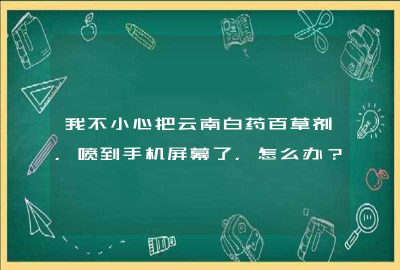 我不小心把云南白药百草剂，喷到手机屏幕了，怎么办？,第1张