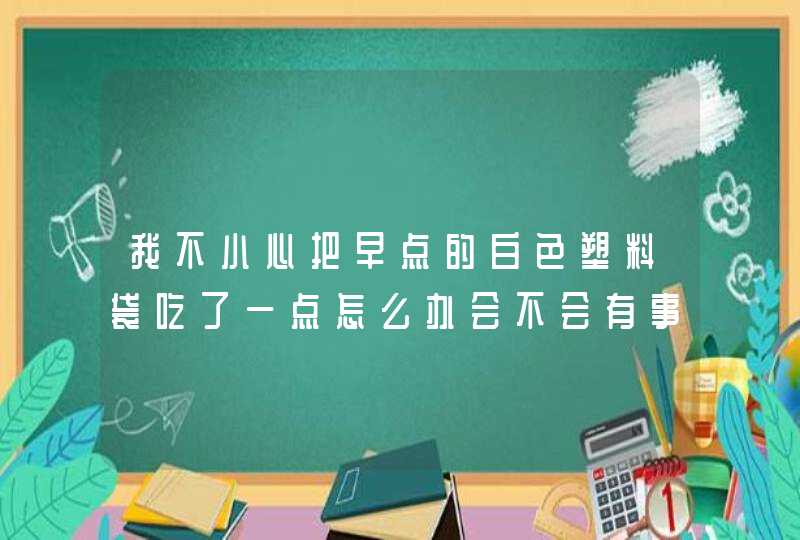 我不小心把早点的白色塑料袋吃了一点怎么办会不会有事,第1张