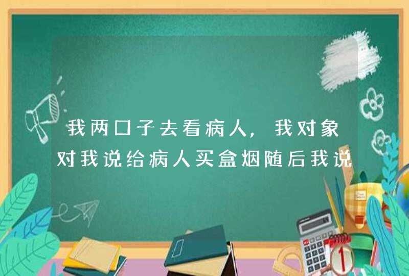 我两口子去看病人,我对象对我说给病人买盒烟随后我说我有病,意思是不给病人买？,第1张