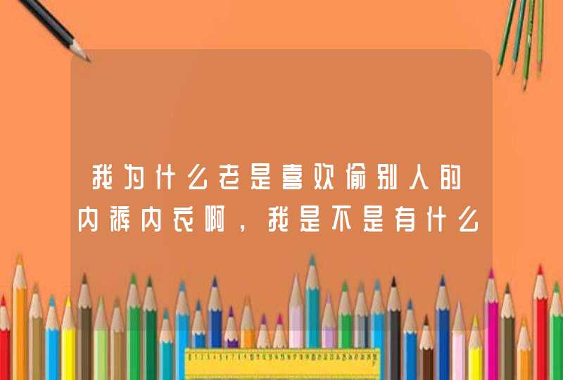 我为什么老是喜欢偷别人的内裤内衣啊，我是不是有什么问题啊,第1张