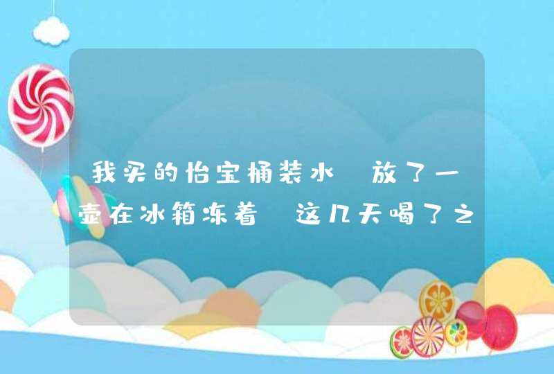 我买的怡宝桶装水，放了一壶在冰箱冻着，这几天喝了之后总是拉肚子，到底是水有问题还是冰箱不干净啊。？,第1张