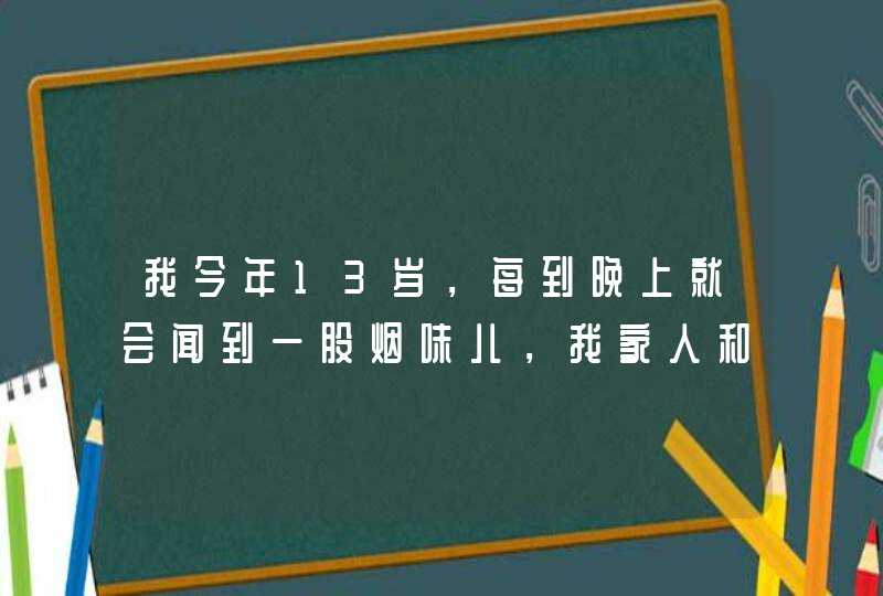 我今年13岁，每到晚上就会闻到一股烟味儿，我家人和我都不抽烟，妈妈,第1张