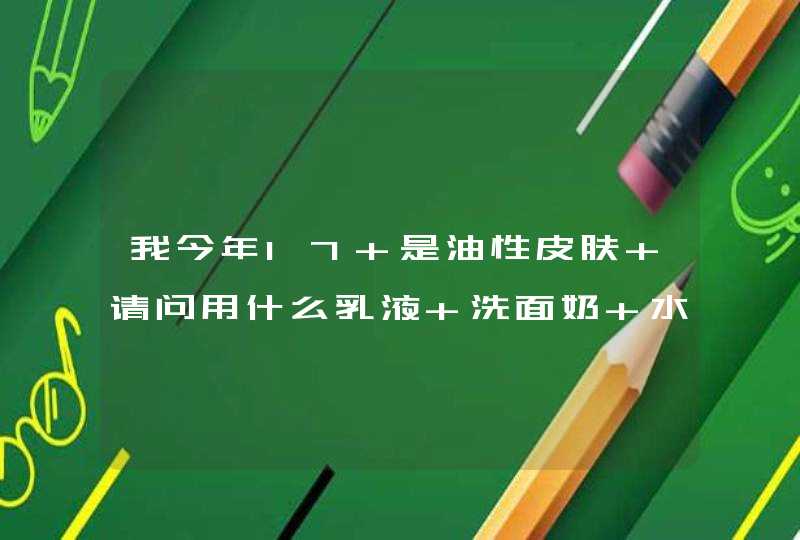 我今年17 是油性皮肤 请问用什么乳液 洗面奶 水 还有面膜好【答的好我会追加50分】,第1张