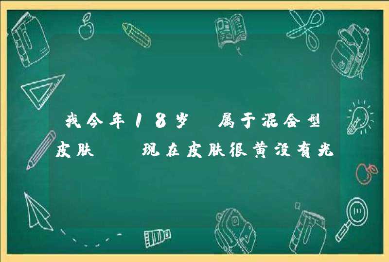 我今年18岁,属于混合型皮肤. 现在皮肤很黄没有光泽.而且容易长痘痘.我该选择用那个护肤品呢,,第1张