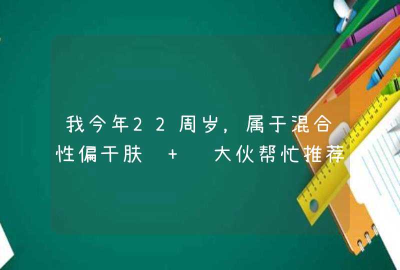 我今年22周岁，属于混合性偏干肤质 请大伙帮忙推荐一套适合我用的护肤品：洗面奶、水乳、霜,第1张