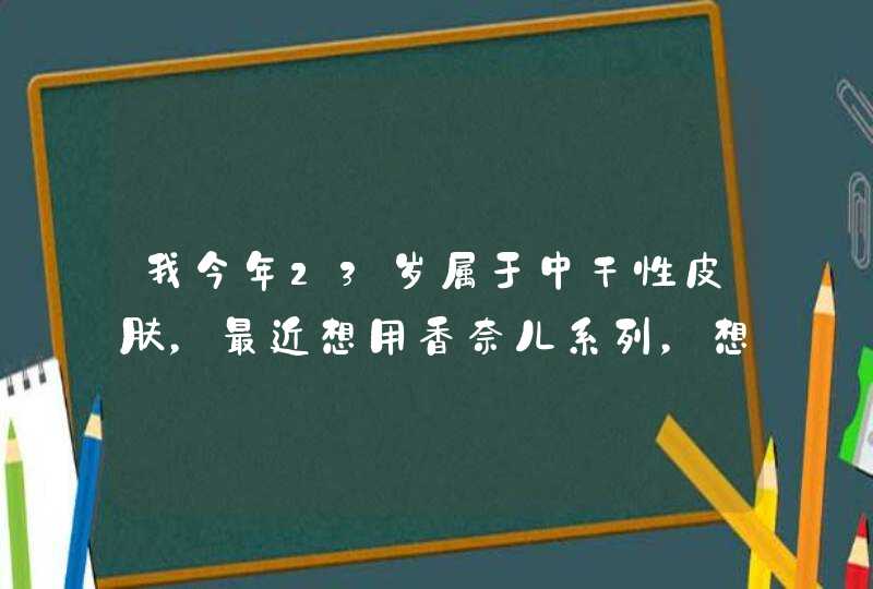 我今年23岁属于中干性皮肤，最近想用香奈儿系列，想请问大家用哪几样会比较呀,第1张