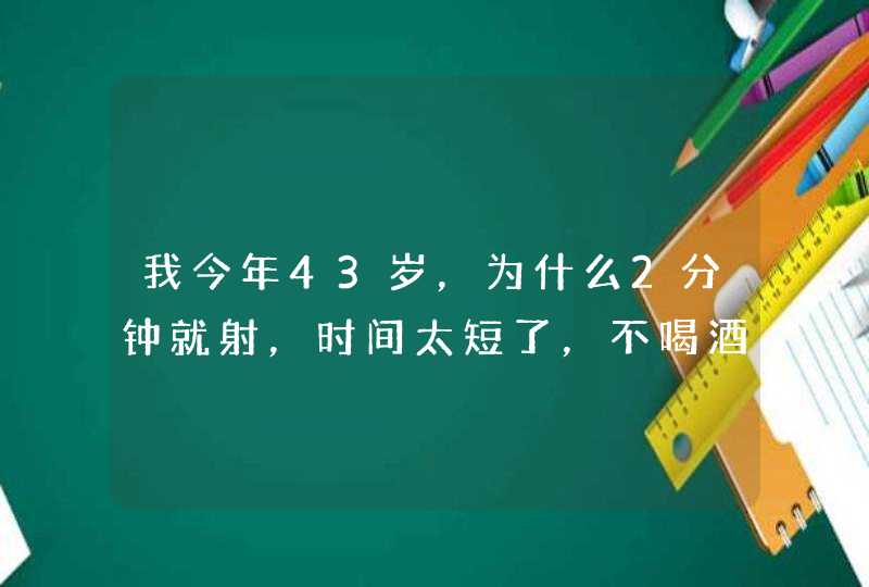 我今年43岁，为什么2分钟就射，时间太短了，不喝酒还进不去，老婆骂我没用,第1张