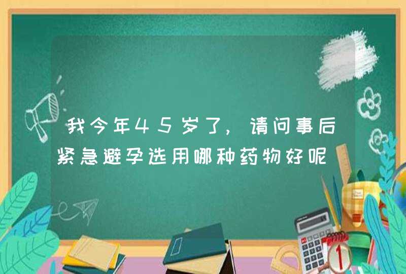 我今年45岁了,请问事后紧急避孕选用哪种药物好呢,第1张