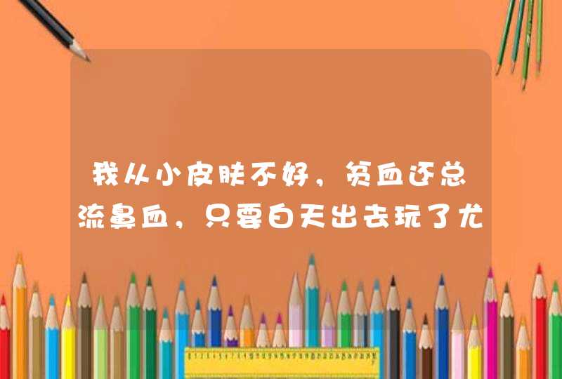 我从小皮肤不好，贫血还总流鼻血，只要白天出去玩了尤其是夏天天热的时候出去玩，晚上回来睡觉前必流，,第1张