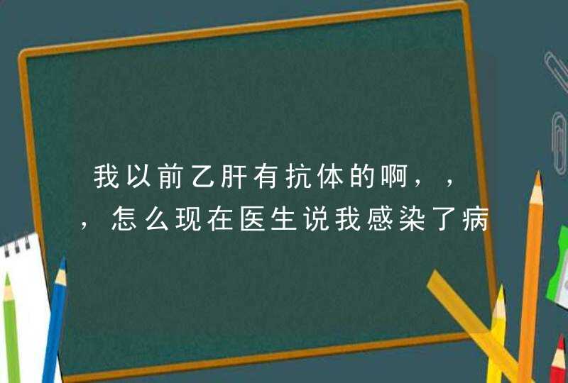 我以前乙肝有抗体的啊，，，怎么现在医生说我感染了病毒啊？？？？？？？怎么办啊？？,第1张