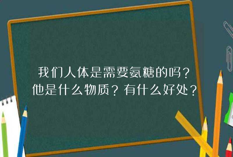 我们人体是需要氨糖的吗？他是什么物质？有什么好处？,第1张