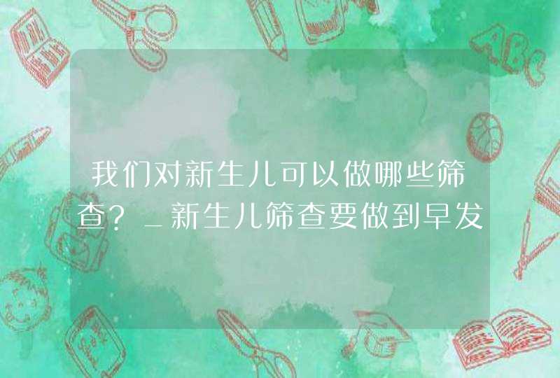 我们对新生儿可以做哪些筛查?_新生儿筛查要做到早发现,第1张