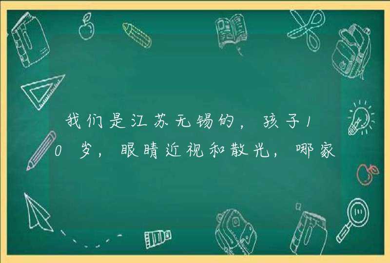 我们是江苏无锡的，孩子10岁,眼睛近视和散光,哪家眼科医院比较好。,第1张