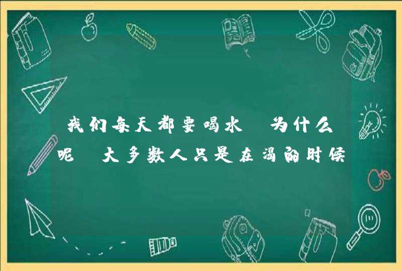 我们每天都要喝水 为什么呢?大多数人只是在渴的时候才喝水 这种做法对吗?,第1张