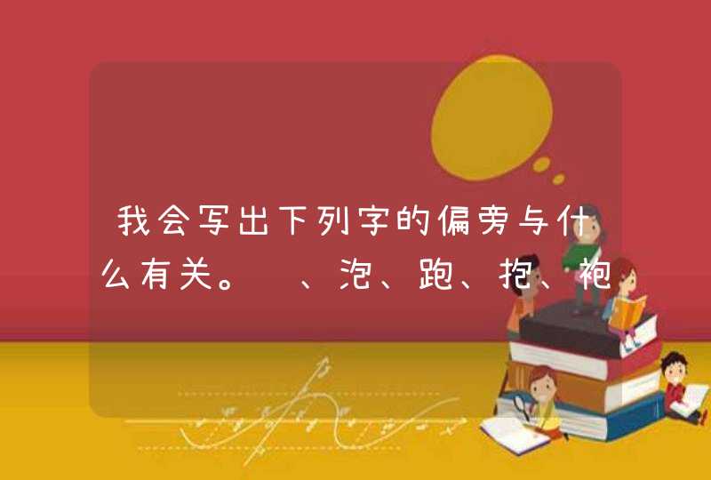 我会写出下列字的偏旁与什么有关。饱、泡、跑、抱、袍、炮、进、蛙、吹？,第1张