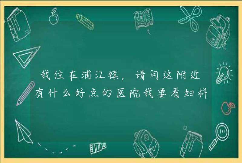 我住在浦江镇，请问这附近有什么好点的医院我要看妇科？谢谢啦,第1张