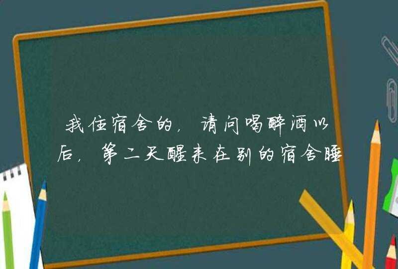 我住宿舍的，请问喝醉酒以后，第二天醒来在别的宿舍睡觉是梦游吗？,第1张