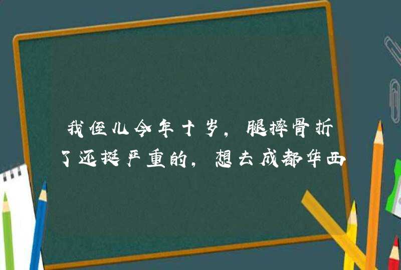 我侄儿今年十岁，腿摔骨折了还挺严重的，想去成都华西医院看，可是应该去华西附二院还是川医呢？,第1张