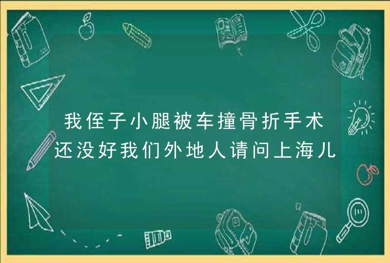 我侄子小腿被车撞骨折手术还没好我们外地人请问上海儿童骨科最好是哪家,第1张