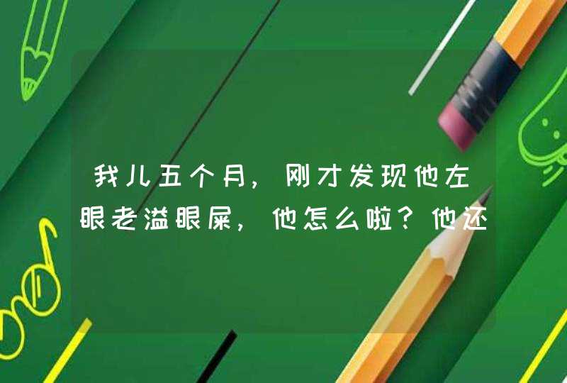 我儿五个月,刚才发现他左眼老溢眼屎,他怎么啦?他还有点咳,我用急着上医院吗,第1张