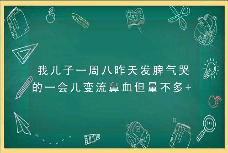 我儿子一周八昨天发脾气哭的一会儿变流鼻血但量不多 ，现在半夜一直发低烧怎么办，这样发烧跟流鼻血有没,第1张