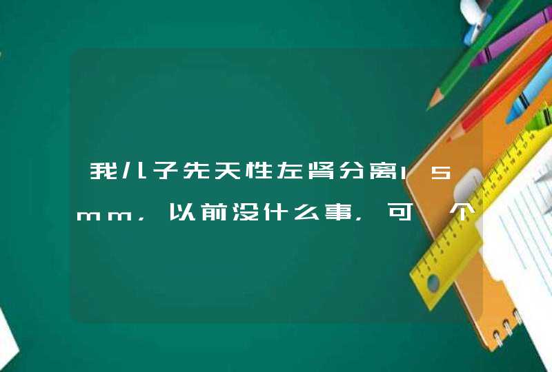 我儿子先天性左肾分离15mm，以前没什么事，可一个星期前开始发热扁桃体发炎，后查出膀胱有一囊肿，左,第1张