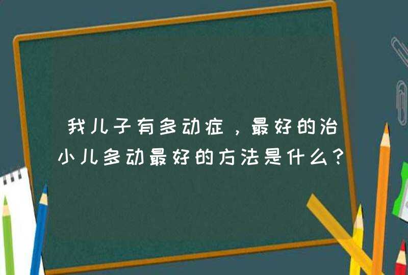 我儿子有多动症，最好的治小儿多动最好的方法是什么？,第1张