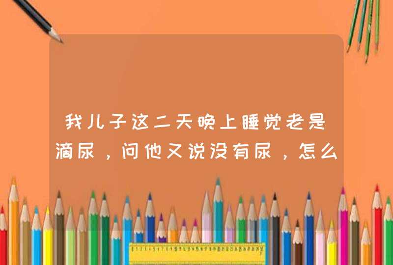 我儿子这二天晚上睡觉老是滴尿，问他又说没有尿，怎么回事？,第1张