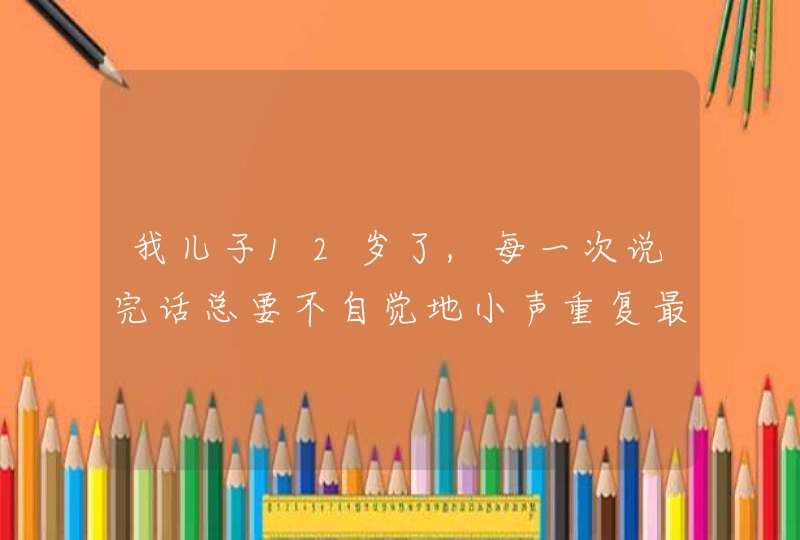 我儿子12岁了,每一次说完话总要不自觉地小声重复最后一句。请教为什么会这样？谢谢！,第1张