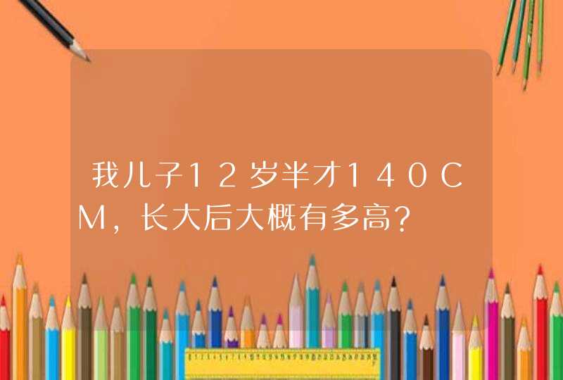 我儿子12岁半才140CM,长大后大概有多高?,第1张