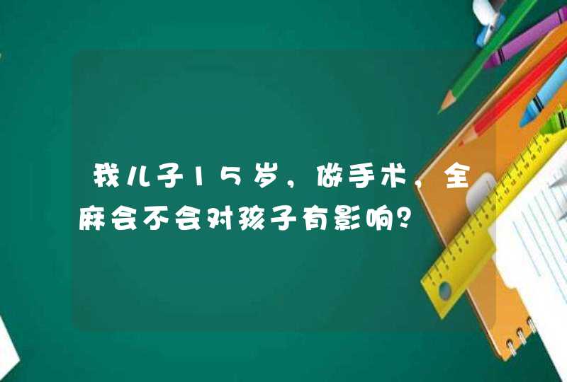 我儿子15岁，做手术，全麻会不会对孩子有影响？,第1张