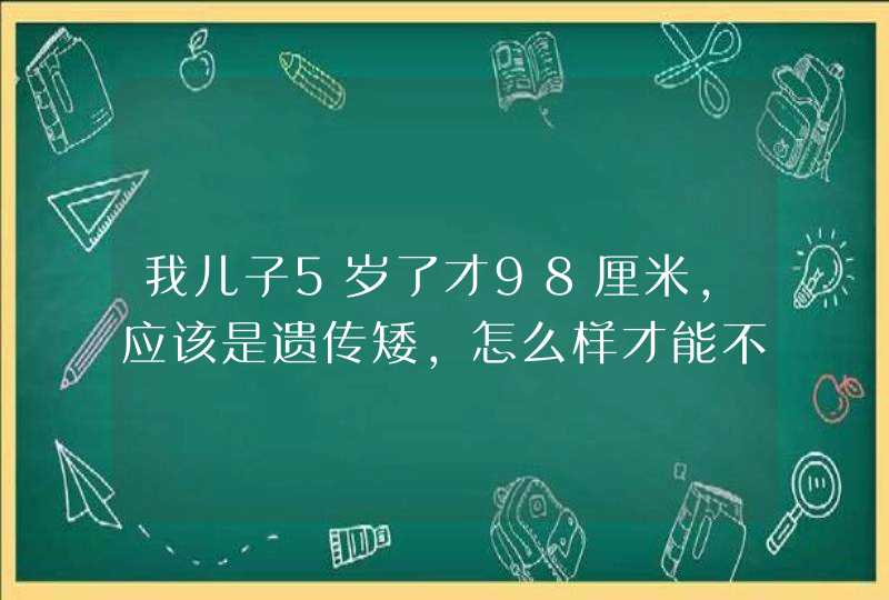 我儿子5岁了才98厘米，应该是遗传矮，怎么样才能不受影响，怎样才高，我很心急,第1张