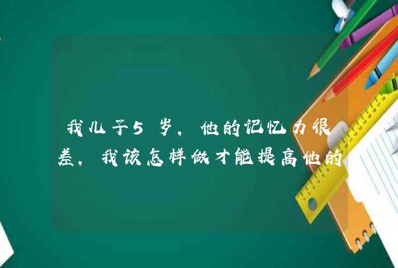 我儿子5岁，他的记忆力很差，我该怎样做才能提高他的记忆力，,第1张