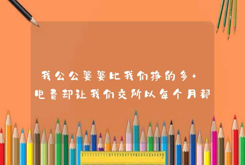 我公公婆婆比我们挣的多 电费却让我们交所以每个月都攒不下钱 我老公挣的也不多 买衣服也舍不得买？,第1张