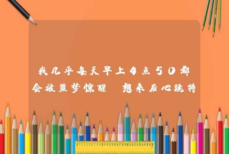 我几乎每天早上4点50都会被噩梦惊醒，想来后心跳特别快。有没有高手高手原因啊？好苦恼啊！,第1张