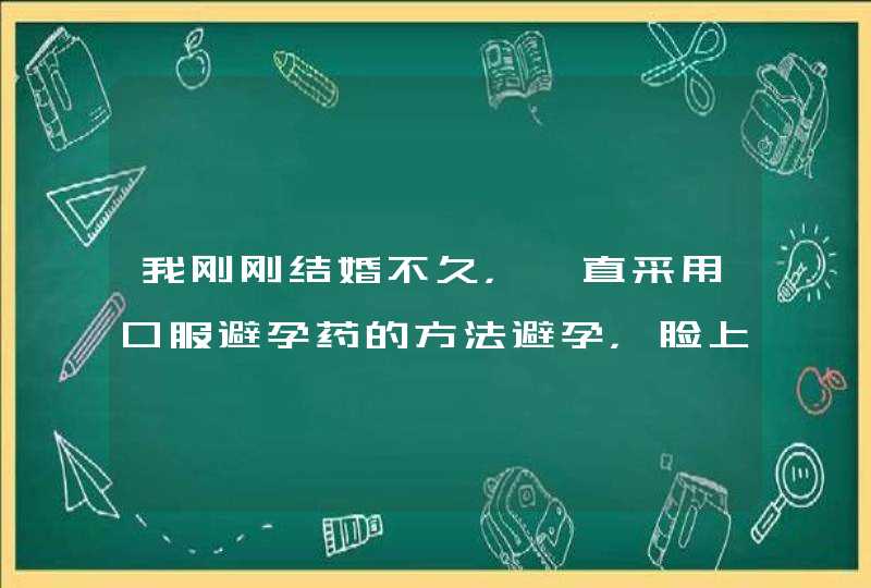 我刚刚结婚不久，一直采用口服避孕药的方法避孕，脸上有斑是这个影响的吗？,第1张