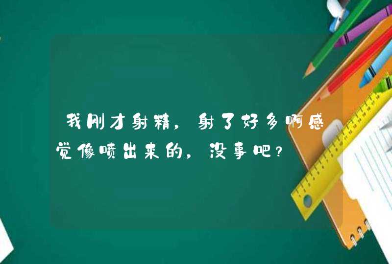 我刚才射精，射了好多啊感觉像喷出来的，没事吧？,第1张