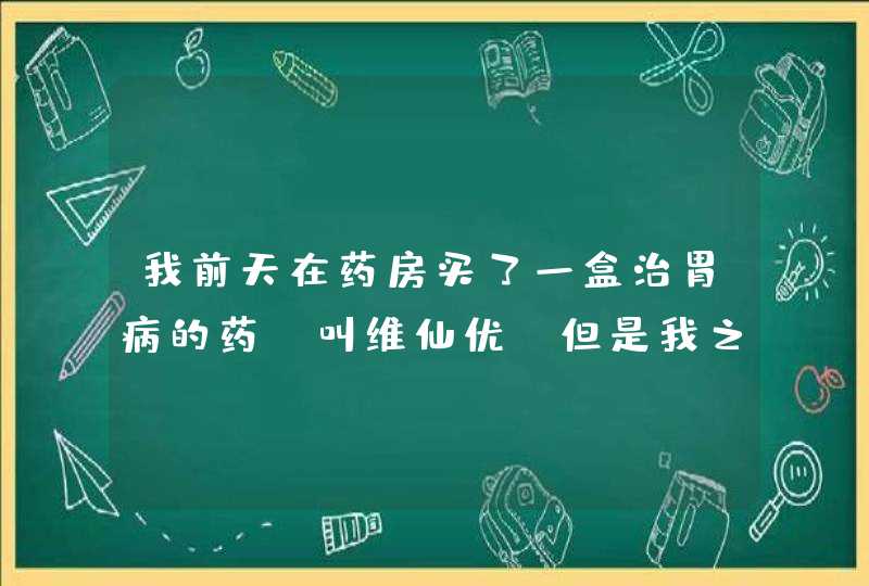 我前天在药房买了一盒治胃病的药，叫维仙优，但是我之前一直吃的是“胃仙U”，我新买的这个是山寨货吗？,第1张