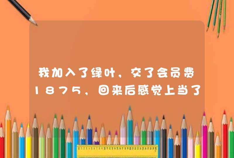 我加入了绿叶，交了会员费1875,回来后感觉上当了，可不可靠呢,第1张