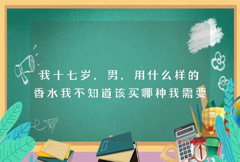 我十七岁，男，用什么样的香水我不知道该买哪种我需要现在社会最实用，价格一般，速度来解,第1张