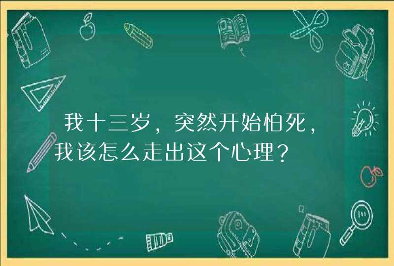 我十三岁，突然开始怕死，我该怎么走出这个心理？,第1张