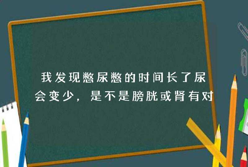 我发现憋尿憋的时间长了尿会变少，是不是膀胱或肾有对尿的重吸收作用？,第1张