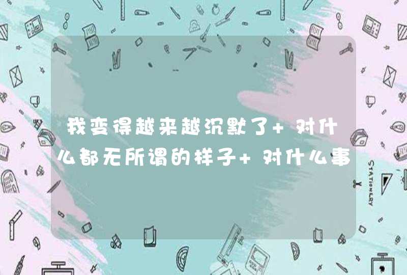 我变得越来越沉默了 对什么都无所谓的样子 对什么事情也没有报太大的期望 总是平常心······,第1张