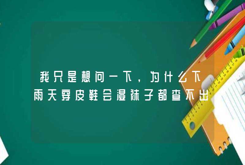 我只是想问一下，为什么下雨天穿皮鞋会湿袜子都查不出来？难道这种问题都不常见？,第1张