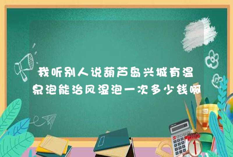 我听别人说葫芦岛兴城有温泉泡能治风湿泡一次多少钱啊,第1张